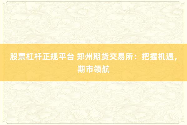 股票杠杆正规平台 郑州期货交易所：把握机遇，期市领航