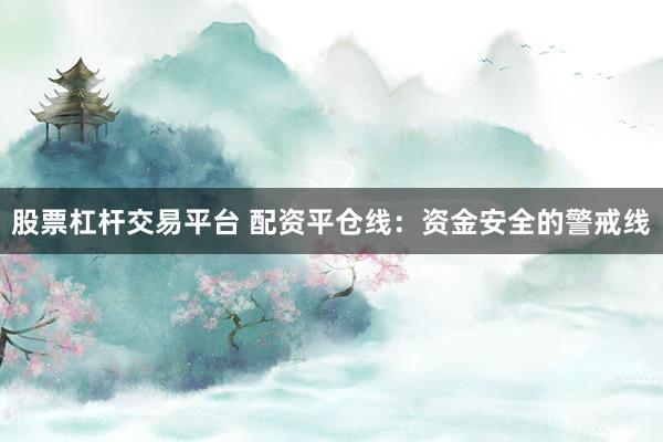 股票杠杆交易平台 配资平仓线：资金安全的警戒线