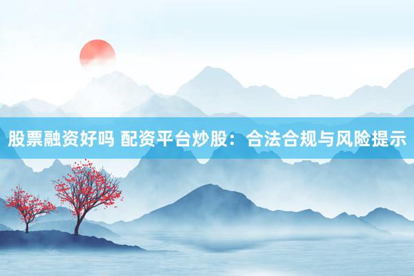 股票融资好吗 配资平台炒股：合法合规与风险提示