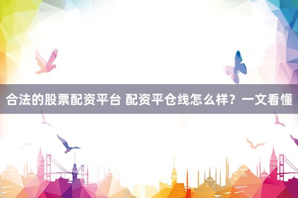 合法的股票配资平台 配资平仓线怎么样？一文看懂