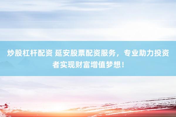炒股杠杆配资 延安股票配资服务，专业助力投资者实现财富增值梦想！