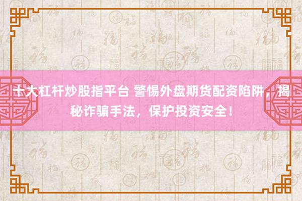 十大杠杆炒股指平台 警惕外盘期货配资陷阱，揭秘诈骗手法，保护投资安全！