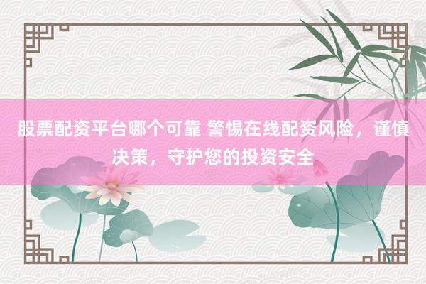 股票配资平台哪个可靠 警惕在线配资风险，谨慎决策，守护您的投资安全