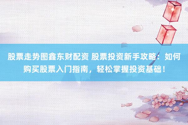 股票走势图鑫东财配资 股票投资新手攻略：如何购买股票入门指南，轻松掌握投资基础！