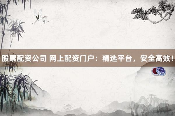 股票配资公司 网上配资门户：精选平台，安全高效！