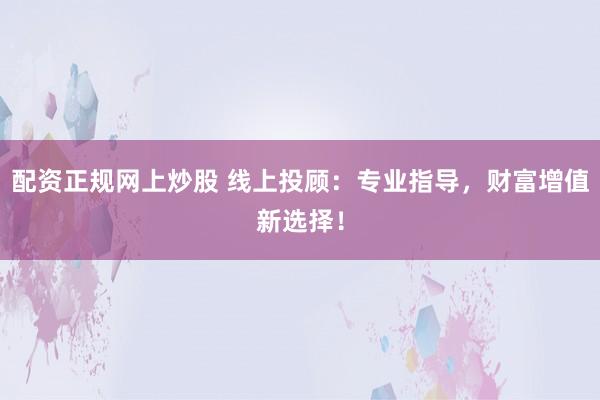 配资正规网上炒股 线上投顾：专业指导，财富增值新选择！