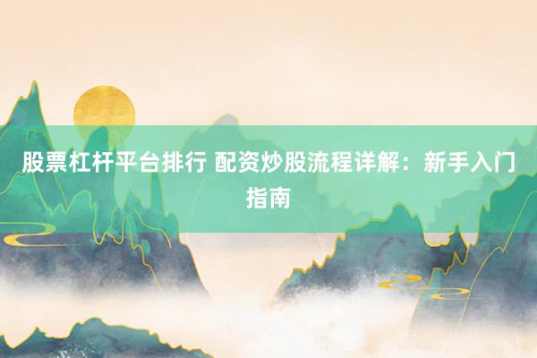 股票杠杆平台排行 配资炒股流程详解：新手入门指南