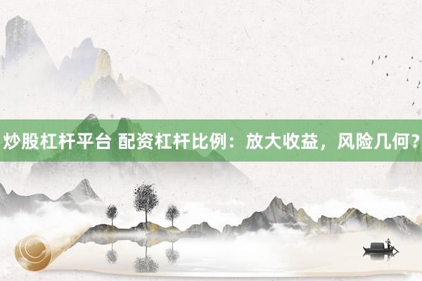 炒股杠杆平台 配资杠杆比例：放大收益，风险几何？