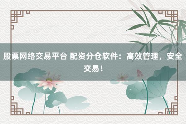 股票网络交易平台 配资分仓软件：高效管理，安全交易！
