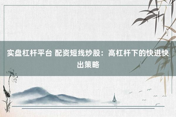 实盘杠杆平台 配资短线炒股：高杠杆下的快进快出策略