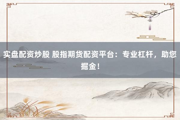 实盘配资炒股 股指期货配资平台：专业杠杆，助您掘金！
