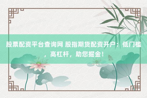 股票配资平台查询网 股指期货配资开户：低门槛，高杠杆，助您掘金！