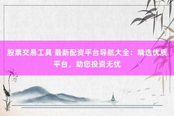 股票交易工具 最新配资平台导航大全：精选优质平台，助您投资无忧