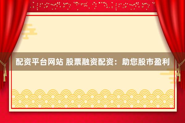 配资平台网站 股票融资配资：助您股市盈利