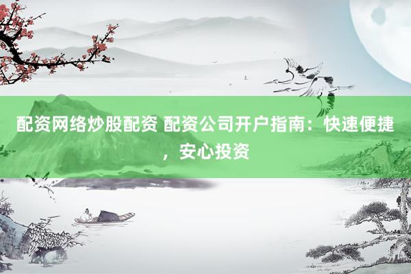 配资网络炒股配资 配资公司开户指南：快速便捷，安心投资