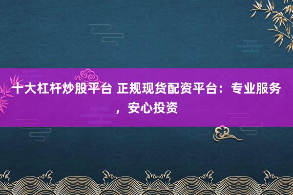 十大杠杆炒股平台 正规现货配资平台：专业服务，安心投资