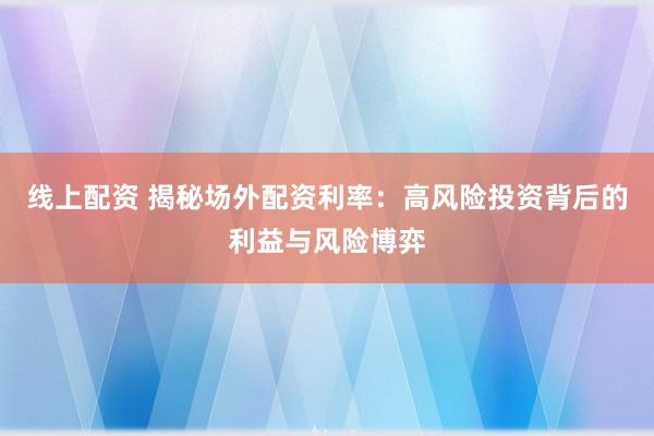 线上配资 揭秘场外配资利率：高风险投资背后的利益与风险博弈