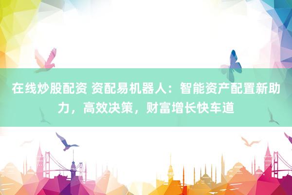 在线炒股配资 资配易机器人：智能资产配置新助力，高效决策，财富增长快车道