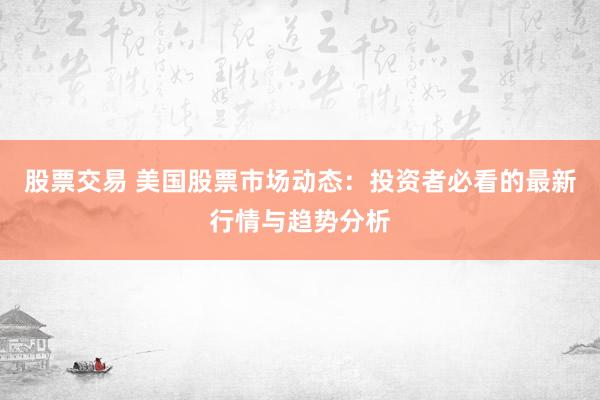 股票交易 美国股票市场动态：投资者必看的最新行情与趋势分析
