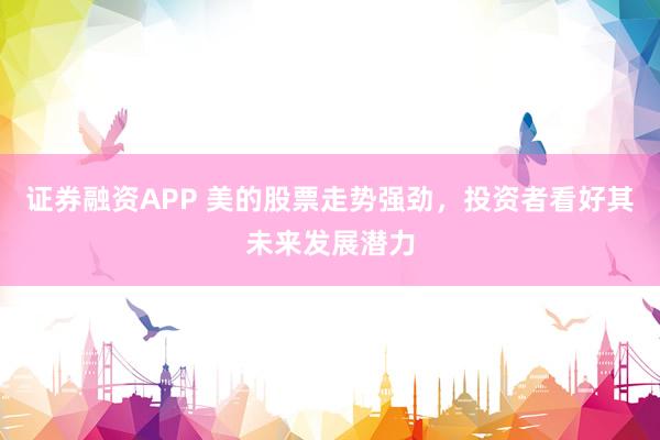 证券融资APP 美的股票走势强劲，投资者看好其未来发展潜力