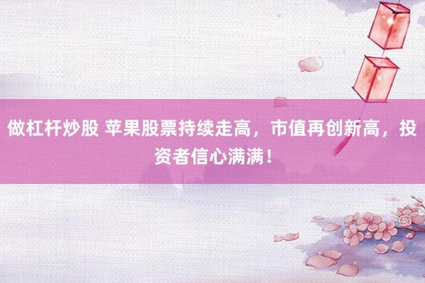 做杠杆炒股 苹果股票持续走高，市值再创新高，投资者信心满满！