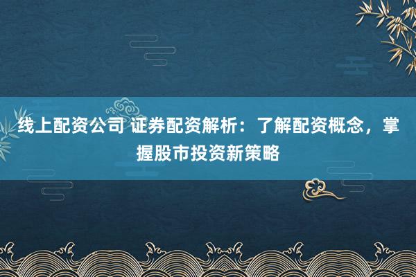 线上配资公司 证券配资解析：了解配资概念，掌握股市投资新策略