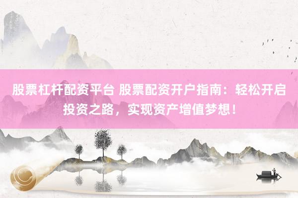 股票杠杆配资平台 股票配资开户指南：轻松开启投资之路，实现资产增值梦想！