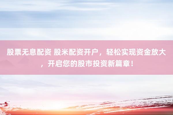 股票无息配资 股米配资开户，轻松实现资金放大，开启您的股市投资新篇章！