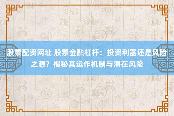 股票配资网址 股票金融杠杆：投资利器还是风险之源？揭秘其运作机制与潜在风险