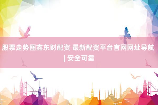 股票走势图鑫东财配资 最新配资平台官网网址导航 | 安全可靠