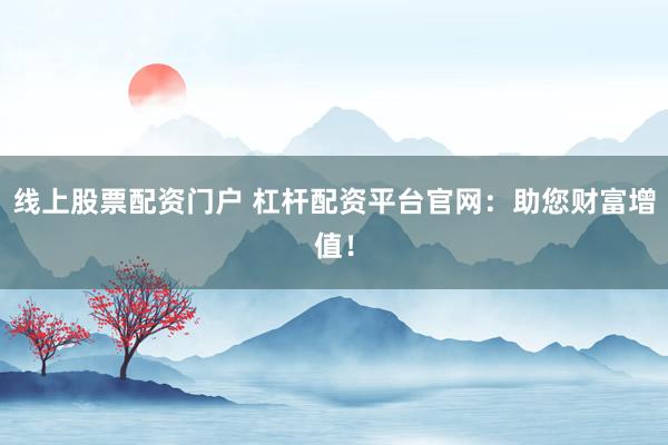 线上股票配资门户 杠杆配资平台官网：助您财富增值！
