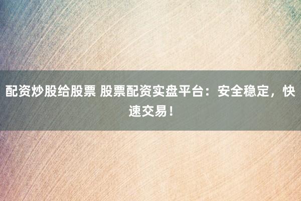 配资炒股给股票 股票配资实盘平台：安全稳定，快速交易！
