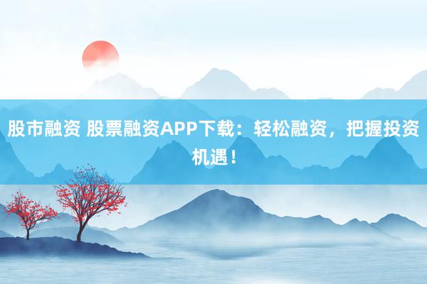 股市融资 股票融资APP下载：轻松融资，把握投资机遇！