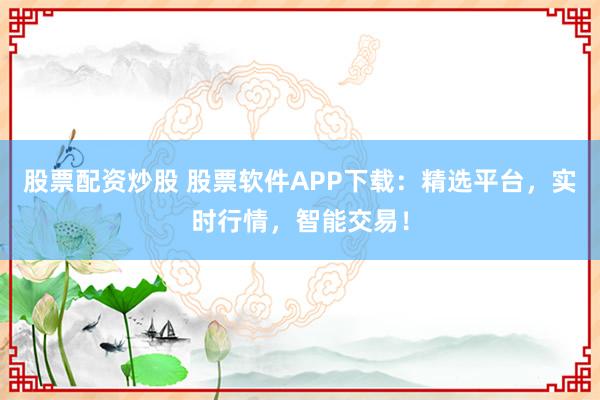 股票配资炒股 股票软件APP下载：精选平台，实时行情，智能交易！