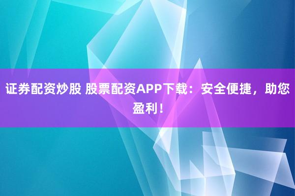 证券配资炒股 股票配资APP下载：安全便捷，助您盈利！