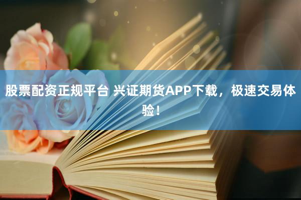 股票配资正规平台 兴证期货APP下载，极速交易体验！