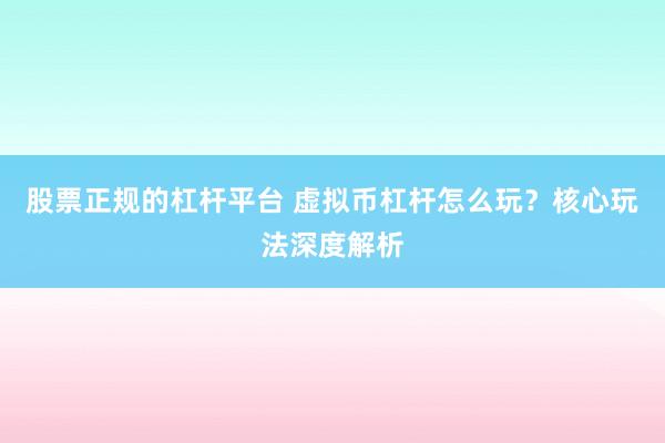 股票正规的杠杆平台 虚拟币杠杆怎么玩？核心玩法深度解析