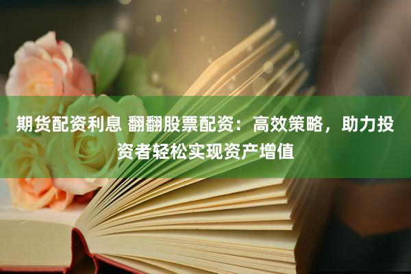 期货配资利息 翻翻股票配资：高效策略，助力投资者轻松实现资产增值