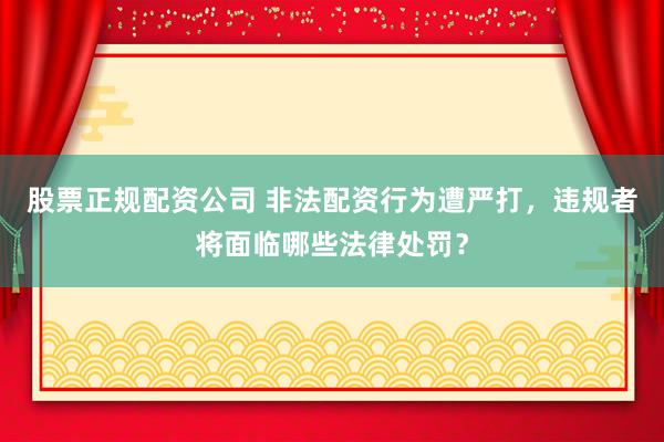 股票正规配资公司 非法配资行为遭严打，违规者将面临哪些法律处罚？