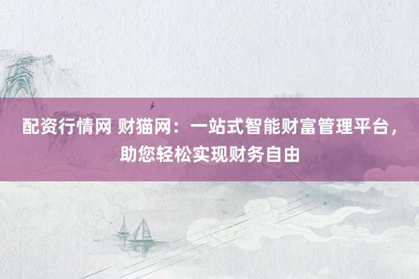 配资行情网 财猫网：一站式智能财富管理平台，助您轻松实现财务自由