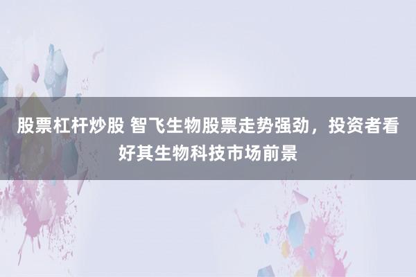 股票杠杆炒股 智飞生物股票走势强劲，投资者看好其生物科技市场前景