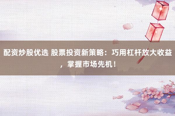 配资炒股优选 股票投资新策略：巧用杠杆放大收益，掌握市场先机！