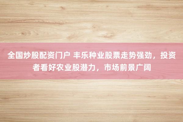 全国炒股配资门户 丰乐种业股票走势强劲，投资者看好农业股潜力，市场前景广阔