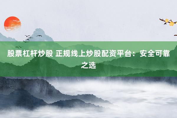股票杠杆炒股 正规线上炒股配资平台：安全可靠之选