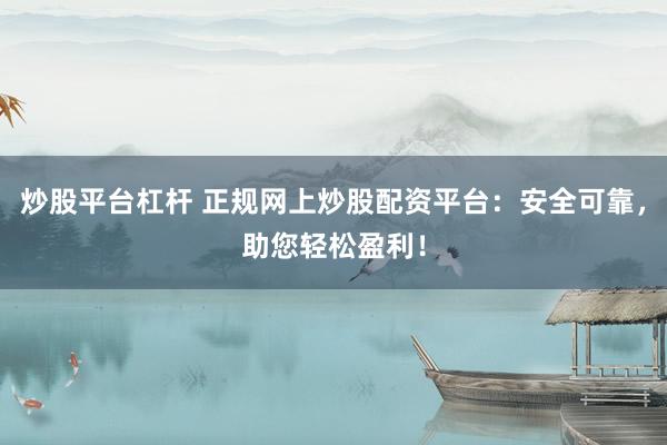 炒股平台杠杆 正规网上炒股配资平台：安全可靠，助您轻松盈利！