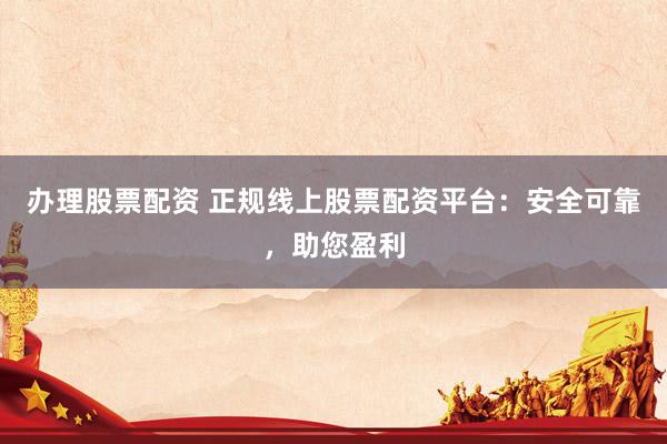 办理股票配资 正规线上股票配资平台：安全可靠，助您盈利