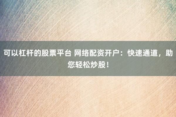可以杠杆的股票平台 网络配资开户：快速通道，助您轻松炒股！