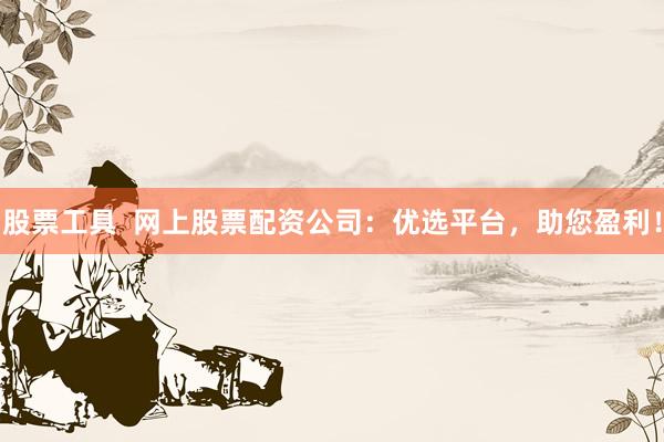 股票工具  网上股票配资公司：优选平台，助您盈利！