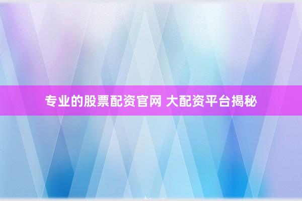 专业的股票配资官网 大配资平台揭秘