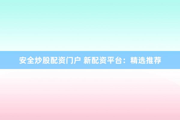 安全炒股配资门户 新配资平台：精选推荐